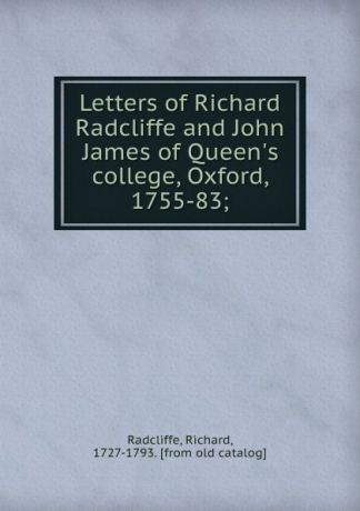 Richard Radcliffe Letters of Richard Radcliffe and John James of Queen.s college, Oxford, 1755-83;