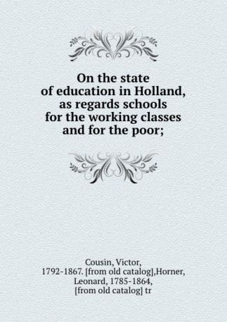 Victor Cousin On the state of education in Holland, as regards schools for the working classes and for the poor;