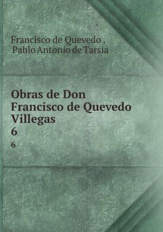 Francisco de Quevedo Obras de Don Francisco de Quevedo Villegas. 6