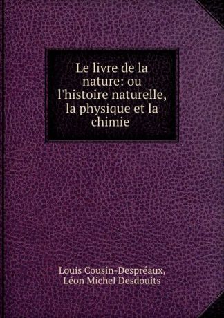 Louis Cousin-Despréaux Le livre de la nature: ou l.histoire naturelle, la physique et la chimie .