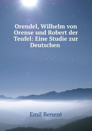 Emil Benezé Orendel, Wilhelm von Orense und Robert der Teufel: Eine Studie zur Deutschen .