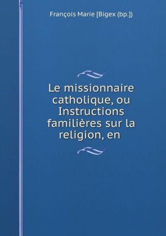 François Marie Bigex Le missionnaire catholique, ou Instructions familieres sur la religion, en .