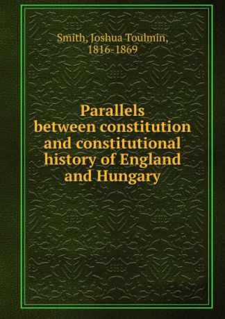 Joshua Toulmin Smith Parallels between constitution and constitutional history of England and Hungary