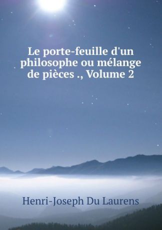 Henri-Joseph Du Laurens Le porte-feuille d.un philosophe ou melange de pieces ., Volume 2