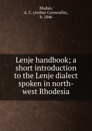 Arthur Cornwallis Madan Lenje handbook; a short introduction to the Lenje dialect spoken in north-west Rhodesia