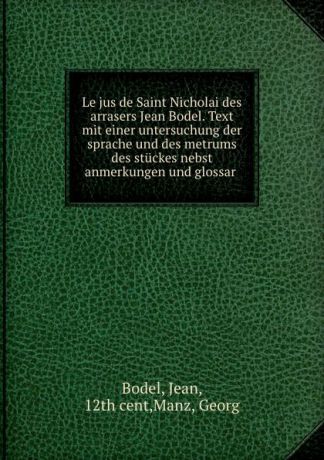 Jean Bodel Le jus de Saint Nicholai des arrasers Jean Bodel. Text mit einer untersuchung der sprache und des metrums des stuckes nebst anmerkungen und glossar