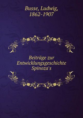 Ludwig Busse Beitrage zur Entwicklungsgeschichte Spinoza.s