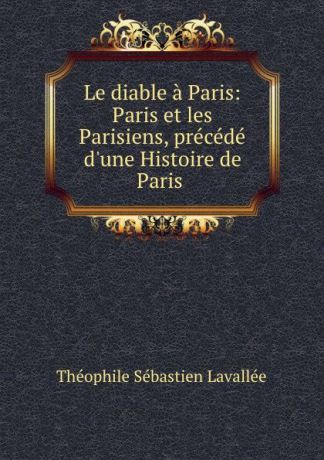 Théophile Sébastien Lavallée Le diable a Paris: Paris et les Parisiens, precede d.une Histoire de Paris .