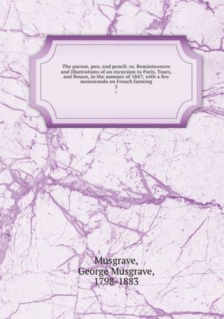 George Musgrave Musgrave The parson, pen, and pencil: or, Reminiscences and illustrations of an excursion to Paris, Tours, and Rouen, in the summer of 1847; with a few memoranda on French farming. 3