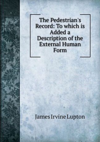 James Irvine Lupton The Pedestrian.s Record: To which is Added a Description of the External Human Form