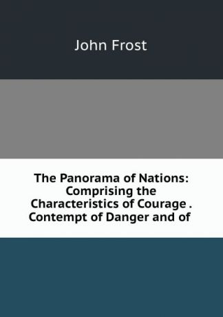 John Frost The Panorama of Nations: Comprising the Characteristics of Courage . Contempt of Danger and of .