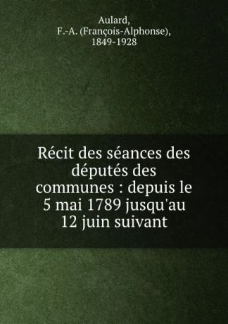 François-Alphonse Aulard Recit des seances des deputes des communes : depuis le 5 mai 1789 jusqu.au 12 juin suivant