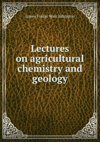 James Finlay Weir Johnston Lectures on agricultural chemistry and geology