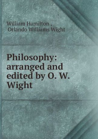 William Hamilton Philosophy: arranged and edited by O. W. Wight