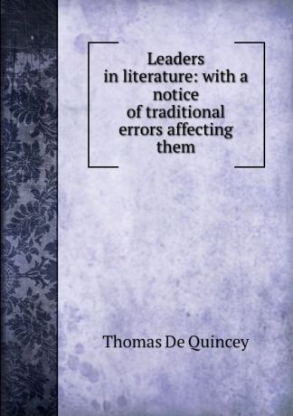 Thomas de Quincey Leaders in literature: with a notice of traditional errors affecting them