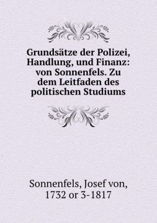 Josef von Sonnenfels Grundsatze der Polizei, Handlung, und Finanz: von Sonnenfels. Zu dem Leitfaden des politischen Studiums