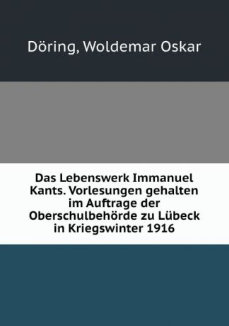 Woldemar Oskar Doring Das Lebenswerk Immanuel Kants. Vorlesungen gehalten im Auftrage der Oberschulbehorde zu Lubeck in Kriegswinter 1916