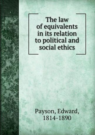 Edward Payson The law of equivalents in its relation to political and social ethics