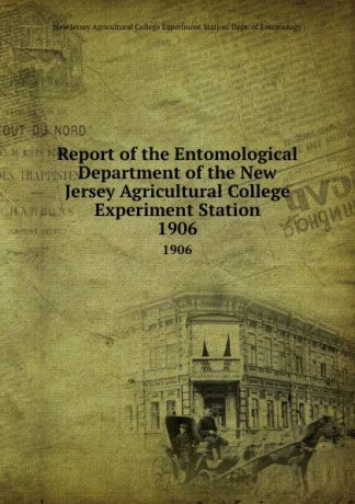 Report of the Entomological Department of the New Jersey Agricultural College Experiment Station. 1906