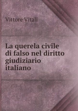 Vittore Vitali La querela civile di falso nel diritto giudiziario italiano .