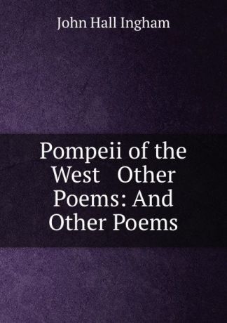 John Hall Ingham Pompeii of the West . Other Poems: And Other Poems