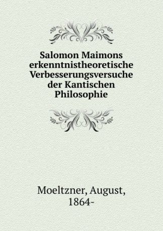 August Moeltzner Salomon Maimons erkenntnistheoretische Verbesserungsversuche der Kantischen Philosophie