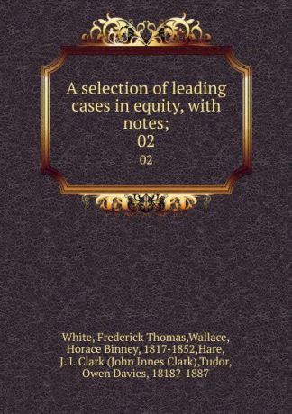 Frederick Thomas White A selection of leading cases in equity, with notes;. 02