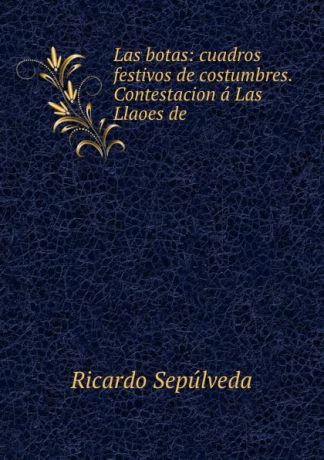 Ricardo Sepúlveda Las botas: cuadros festivos de costumbres. Contestacion a Las Llaoes de .