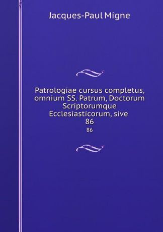 Jacques-Paul Migne Patrologiae cursus completus, omnium SS. Patrum, Doctorum Scriptorumque Ecclesiasticorum, sive . 86