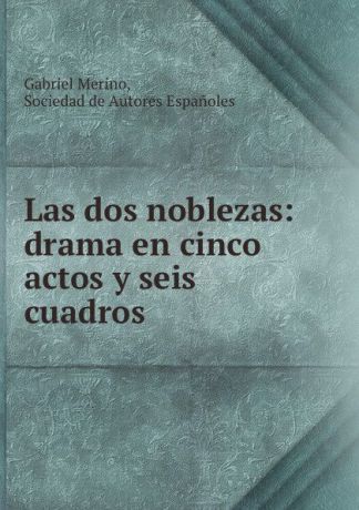 Gabriel Merino Las dos noblezas: drama en cinco actos y seis cuadros