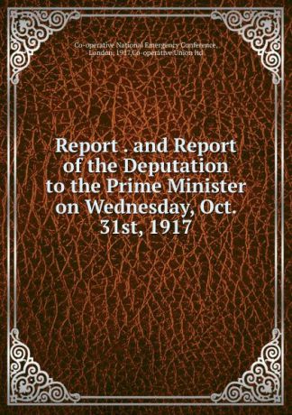 Report . and Report of the Deputation to the Prime Minister on Wednesday, Oct. 31st, 1917