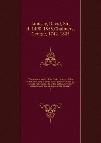 David Lindsay The poetical works of Sir David Lyndsay of the Mount, Lion king at arms, under James V. A new ed., cor. and enl.: with a life of the author; prefatory dissertations; and an appropriate glossary. 1