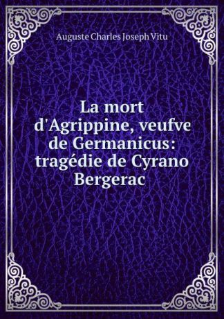 Auguste Charles Joseph Vitu La mort d.Agrippine, veufve de Germanicus: tragedie de Cyrano Bergerac .