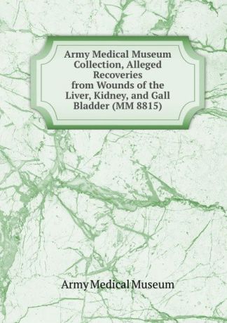 Army Medical Museum Army Medical Museum Collection, Alleged Recoveries from Wounds of the Liver, Kidney, and Gall Bladder (MM 8815)