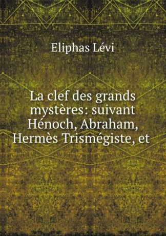 Eliphas Lévi La clef des grands mysteres: suivant Henoch, Abraham, Hermes Trismegiste, et .