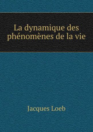 Jacques Loeb La dynamique des phenomenes de la vie