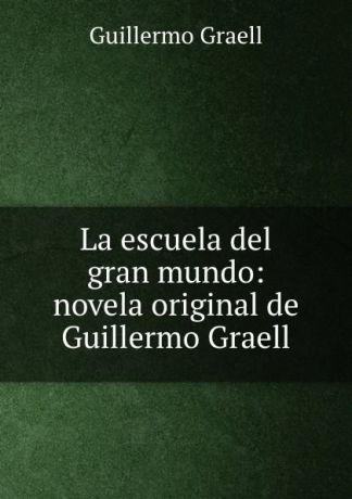 Guillermo Graell La escuela del gran mundo: novela original de Guillermo Graell