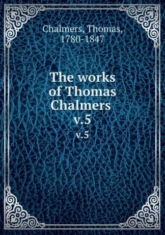 Thomas Chalmers The works of Thomas Chalmers . v.5