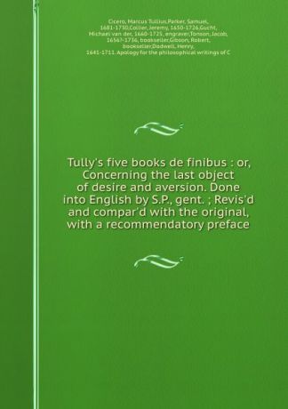 Marcus Tullius Cicero Tully.s five books de finibus : or, Concerning the last object of desire and aversion. Done into English by S.P., gent. ; Revis.d and compar.d with the original, with a recommendatory preface