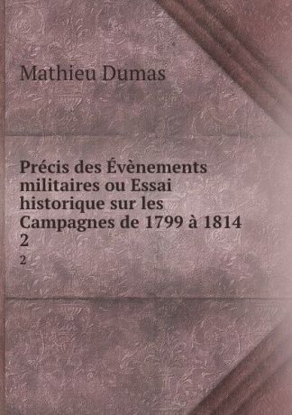Mathieu Dumas Precis des Evenements militaires ou Essai historique sur les Campagnes de 1799 a 1814. 2