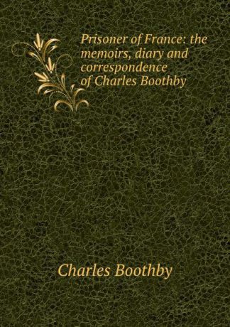 Charles Boothby Prisoner of France: the memoirs, diary and correspondence of Charles Boothby