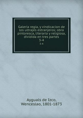 Wenceslao Ayguals de Izco Galeria regia, y vindicacion de los ultrajes estranjeros; obra pintoresca, literaria y religiosa, dividida en tres partes. 3-4