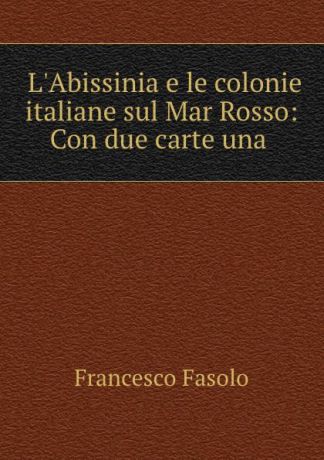 Francesco Fasolo L.Abissinia e le colonie italiane sul Mar Rosso: Con due carte una .