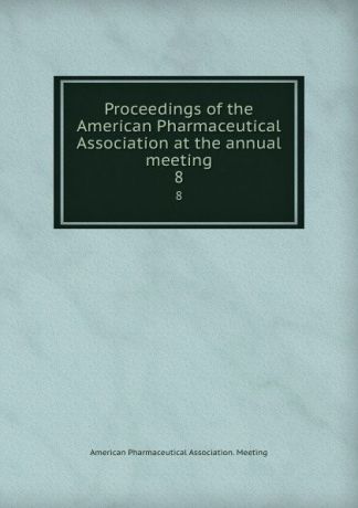 Proceedings of the American Pharmaceutical Association at the annual meeting. 8