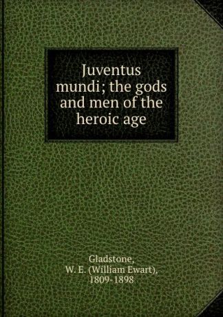 William Ewart Gladstone Juventus mundi; the gods and men of the heroic age