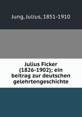 Julius Jung Julius Ficker (1826-1902); ein beitrag zur deutschen gelehrtengeschichte