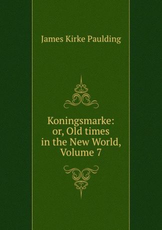 Paulding James Kirke Koningsmarke: or, Old times in the New World, Volume 7
