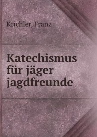 Franz Krichler Katechismus fur jager . jagdfreunde