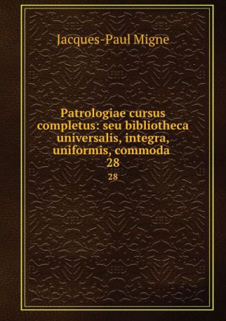 Jacques-Paul Migne Patrologiae cursus completus: seu bibliotheca universalis, integra, uniformis, commoda . 28
