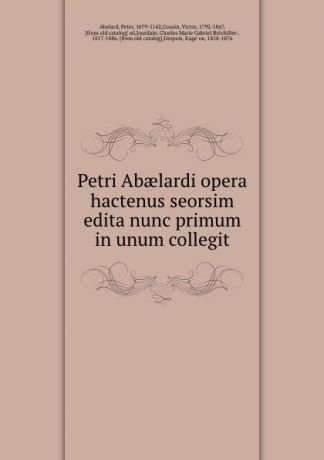 Peter Abelard Petri Abaelardi opera hactenus seorsim edita nunc primum in unum collegit